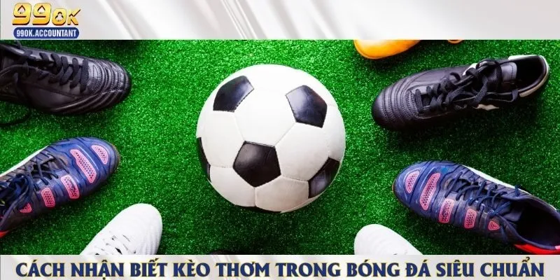 Các dấu hiệu chính xác để phân biết được kèo thơm trong cá cược bóng đá